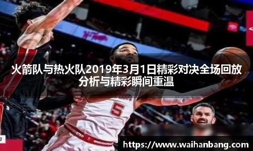 火箭队与热火队2019年3月1日精彩对决全场回放分析与精彩瞬间重温